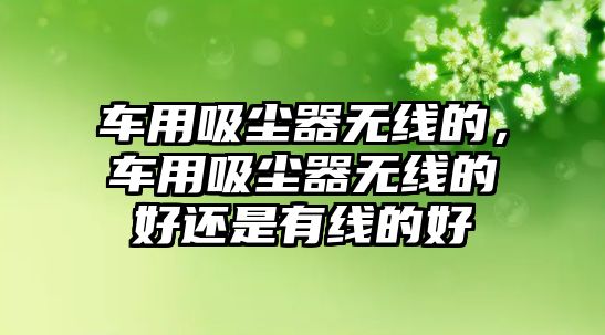 車用吸塵器無線的，車用吸塵器無線的好還是有線的好