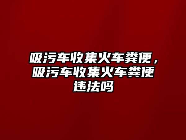 吸污車收集火車糞便，吸污車收集火車糞便違法嗎