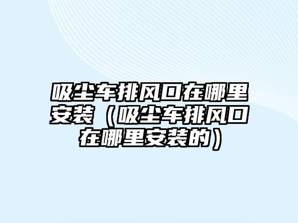 吸塵車排風(fēng)口在哪里安裝（吸塵車排風(fēng)口在哪里安裝的）