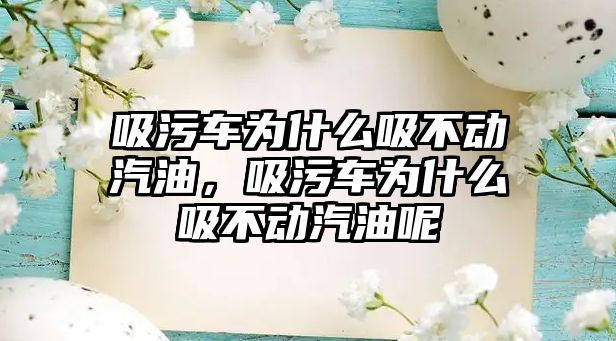 吸污車為什么吸不動汽油，吸污車為什么吸不動汽油呢