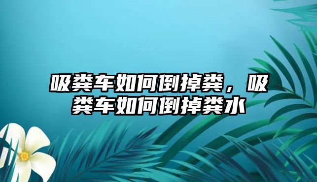 吸糞車如何倒掉糞，吸糞車如何倒掉糞水