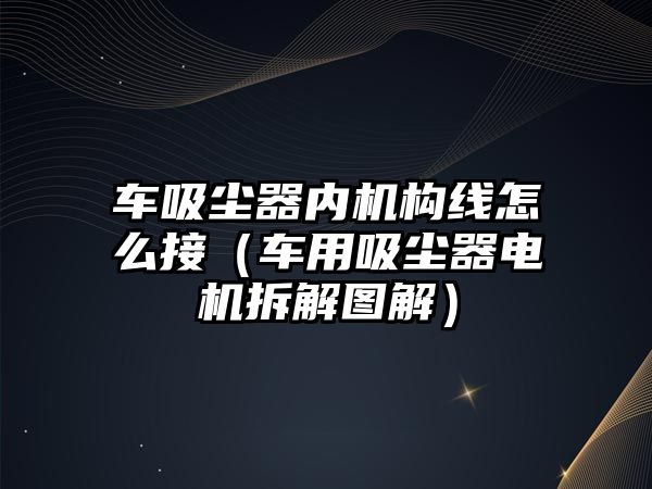 車吸塵器內(nèi)機構(gòu)線怎么接（車用吸塵器電機拆解圖解）