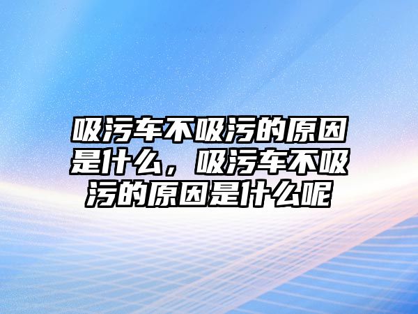 吸污車不吸污的原因是什么，吸污車不吸污的原因是什么呢