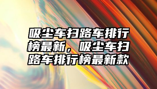 吸塵車掃路車排行榜最新，吸塵車掃路車排行榜最新款