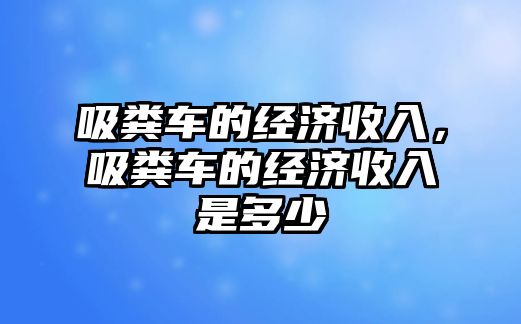 吸糞車的經(jīng)濟(jì)收入，吸糞車的經(jīng)濟(jì)收入是多少