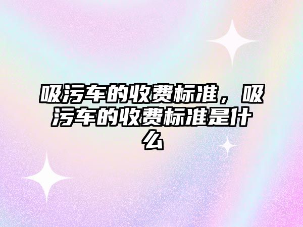 吸污車的收費標準，吸污車的收費標準是什么