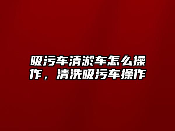 吸污車清淤車怎么操作，清洗吸污車操作