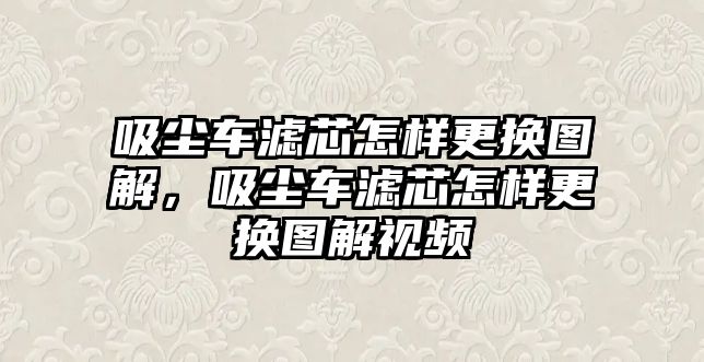 吸塵車濾芯怎樣更換圖解，吸塵車濾芯怎樣更換圖解視頻