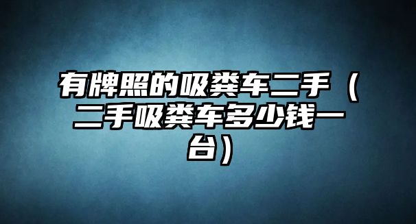 有牌照的吸糞車二手（二手吸糞車多少錢一臺）