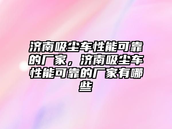 濟(jì)南吸塵車性能可靠的廠家，濟(jì)南吸塵車性能可靠的廠家有哪些