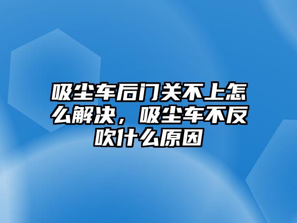 吸塵車后門(mén)關(guān)不上怎么解決，吸塵車不反吹什么原因