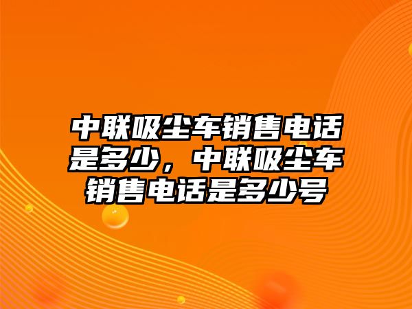 中聯(lián)吸塵車銷售電話是多少，中聯(lián)吸塵車銷售電話是多少號