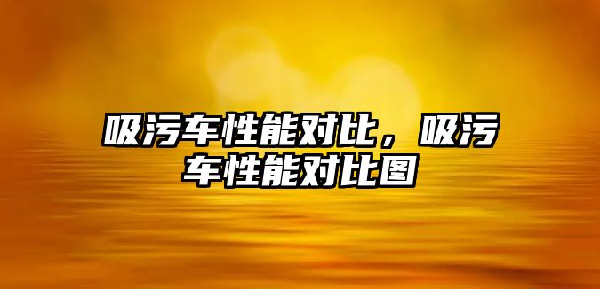 吸污車性能對比，吸污車性能對比圖