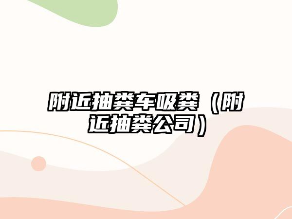 附近抽糞車吸糞（附近抽糞公司）