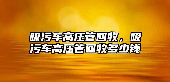 吸污車高壓管回收，吸污車高壓管回收多少錢