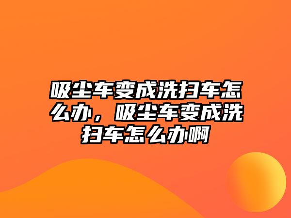 吸塵車變成洗掃車怎么辦，吸塵車變成洗掃車怎么辦啊