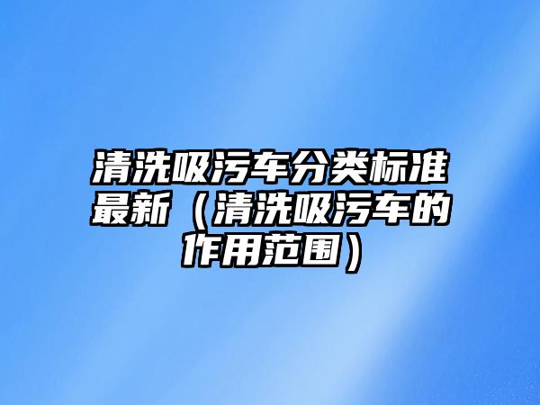 清洗吸污車分類標(biāo)準(zhǔn)最新（清洗吸污車的作用范圍）