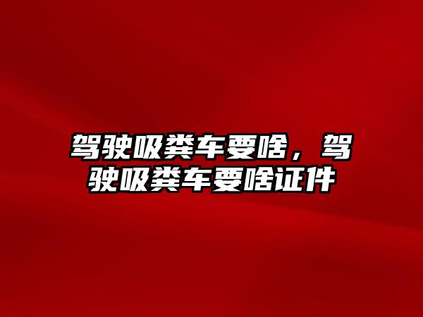 駕駛吸糞車要啥，駕駛吸糞車要啥證件