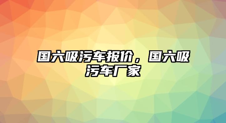 國(guó)六吸污車報(bào)價(jià)，國(guó)六吸污車廠家