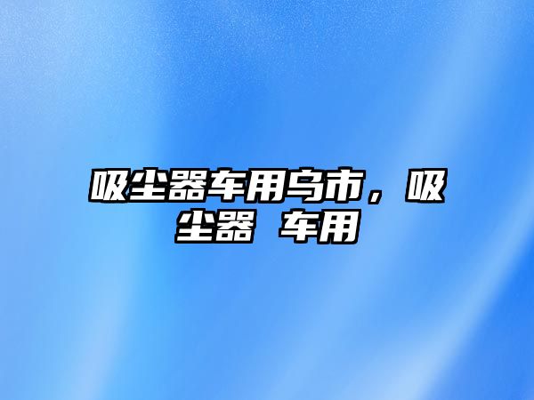 吸塵器車用烏市，吸塵器 車用