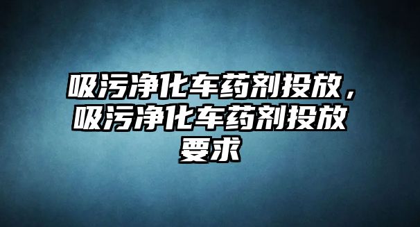 吸污凈化車藥劑投放，吸污凈化車藥劑投放要求