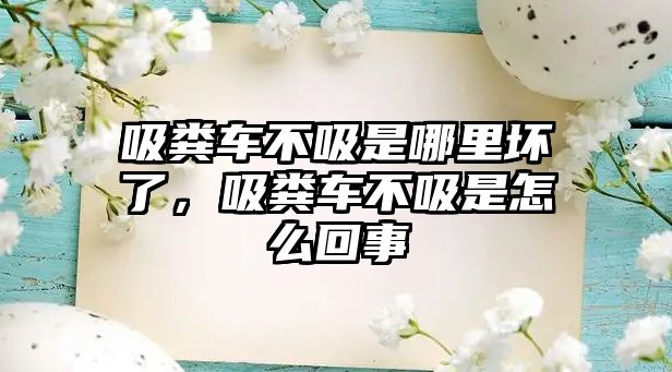 吸糞車不吸是哪里壞了，吸糞車不吸是怎么回事