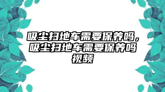 吸塵掃地車需要保養(yǎng)嗎，吸塵掃地車需要保養(yǎng)嗎視頻