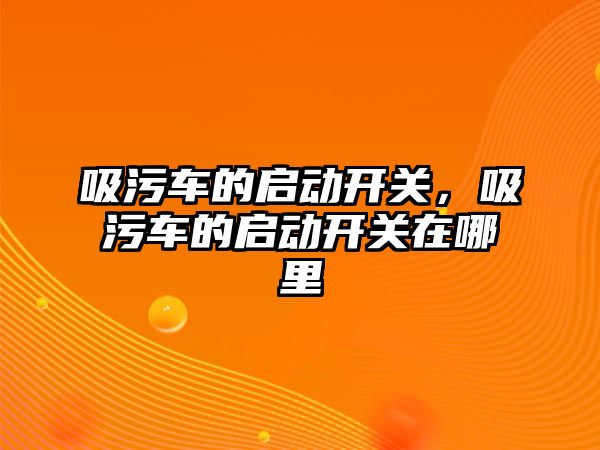 吸污車的啟動開關，吸污車的啟動開關在哪里