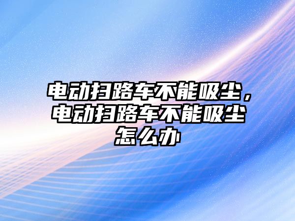 電動掃路車不能吸塵，電動掃路車不能吸塵怎么辦