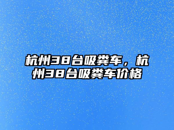 杭州38臺吸糞車，杭州38臺吸糞車價格