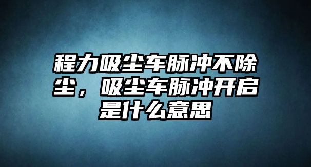 程力吸塵車脈沖不除塵，吸塵車脈沖開啟是什么意思