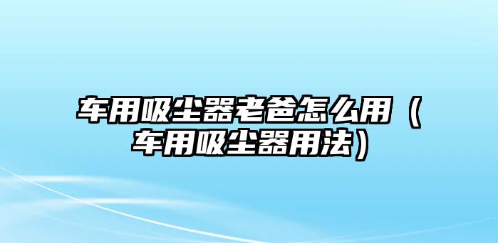 車用吸塵器老爸怎么用（車用吸塵器用法）