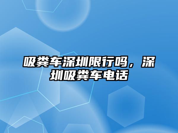 吸糞車深圳限行嗎，深圳吸糞車電話