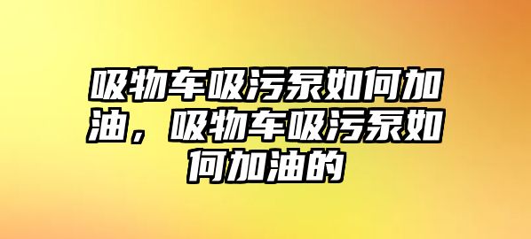 吸物車吸污泵如何加油，吸物車吸污泵如何加油的