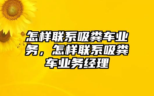 怎樣聯(lián)系吸糞車業(yè)務(wù)，怎樣聯(lián)系吸糞車業(yè)務(wù)經(jīng)理