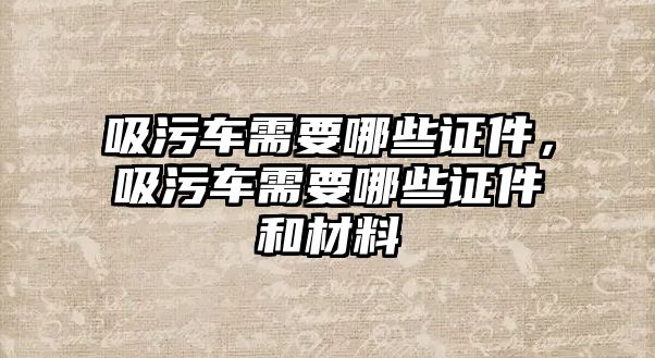 吸污車需要哪些證件，吸污車需要哪些證件和材料