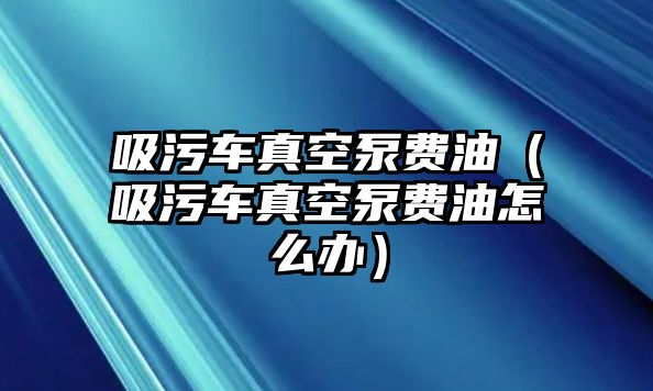 吸污車真空泵費油（吸污車真空泵費油怎么辦）