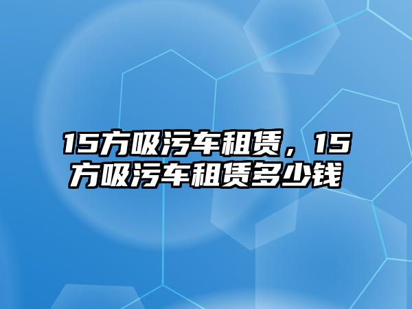 15方吸污車租賃，15方吸污車租賃多少錢