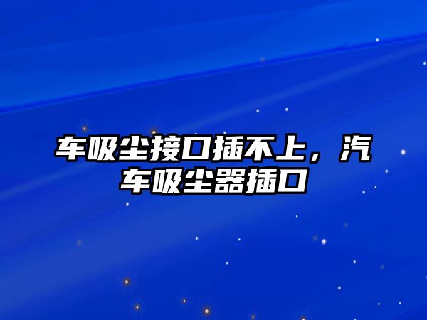 車吸塵接口插不上，汽車吸塵器插口