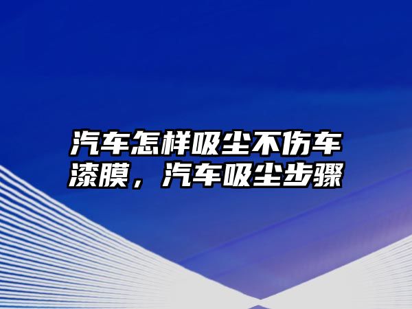 汽車怎樣吸塵不傷車漆膜，汽車吸塵步驟