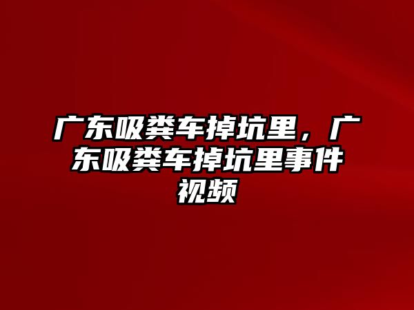 廣東吸糞車掉坑里，廣東吸糞車掉坑里事件視頻