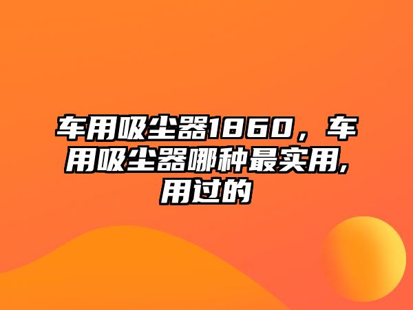 車用吸塵器1860，車用吸塵器哪種最實(shí)用,用過(guò)的