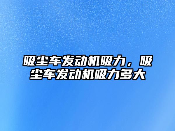 吸塵車(chē)發(fā)動(dòng)機(jī)吸力，吸塵車(chē)發(fā)動(dòng)機(jī)吸力多大