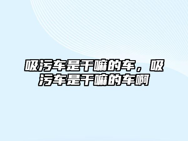 吸污車是干嘛的車，吸污車是干嘛的車啊