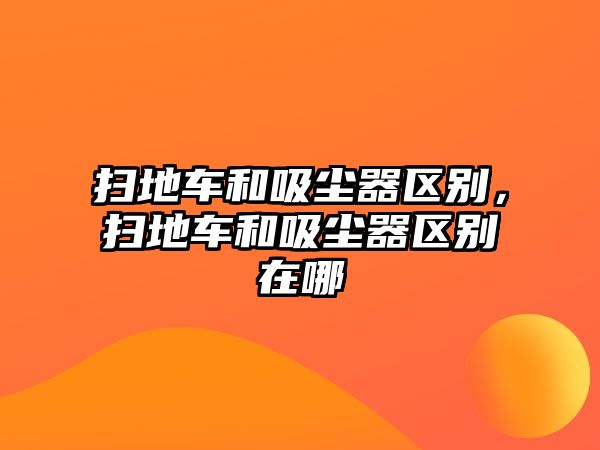 掃地車和吸塵器區(qū)別，掃地車和吸塵器區(qū)別在哪