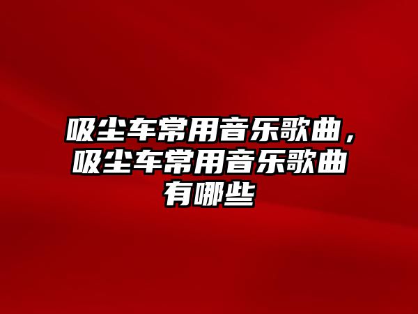 吸塵車常用音樂歌曲，吸塵車常用音樂歌曲有哪些