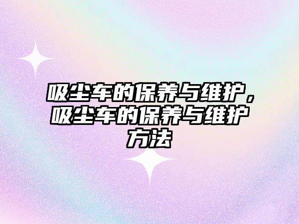 吸塵車的保養(yǎng)與維護(hù)，吸塵車的保養(yǎng)與維護(hù)方法