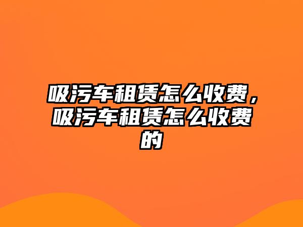 吸污車租賃怎么收費(fèi)，吸污車租賃怎么收費(fèi)的