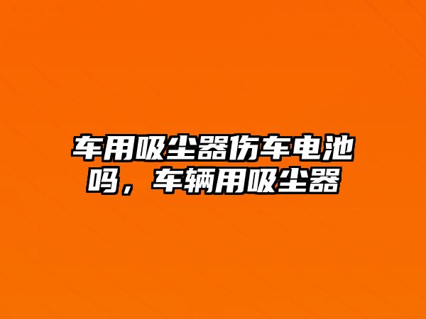 車用吸塵器傷車電池嗎，車輛用吸塵器