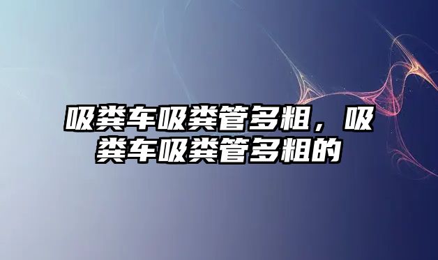 吸糞車吸糞管多粗，吸糞車吸糞管多粗的